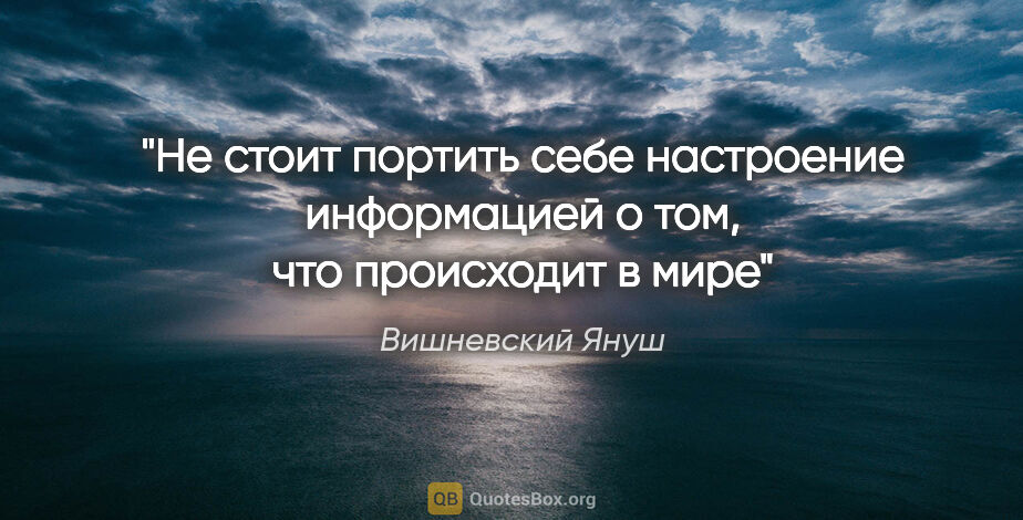 Вишневский Януш цитата: "Не стоит портить себе настроение информацией о том, что..."