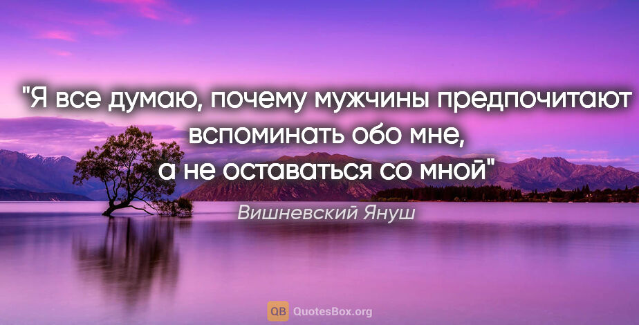 Вишневский Януш цитата: "Я все думаю, почему мужчины предпочитают вспоминать обо мне, а..."