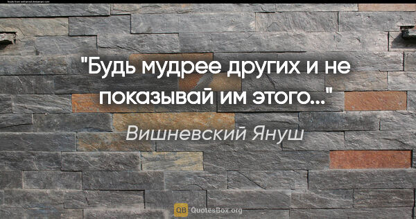Вишневский Януш цитата: "Будь мудрее других и не показывай им этого..."