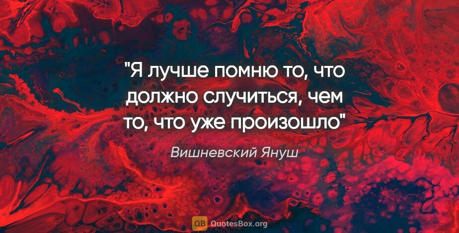Вишневский Януш цитата: "Я лучше помню то, что должно случиться, чем то, что уже произошло"