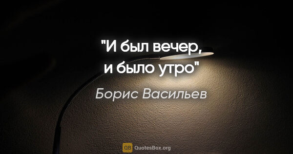 Борис Васильев цитата: ""И был вечер, и было утро""