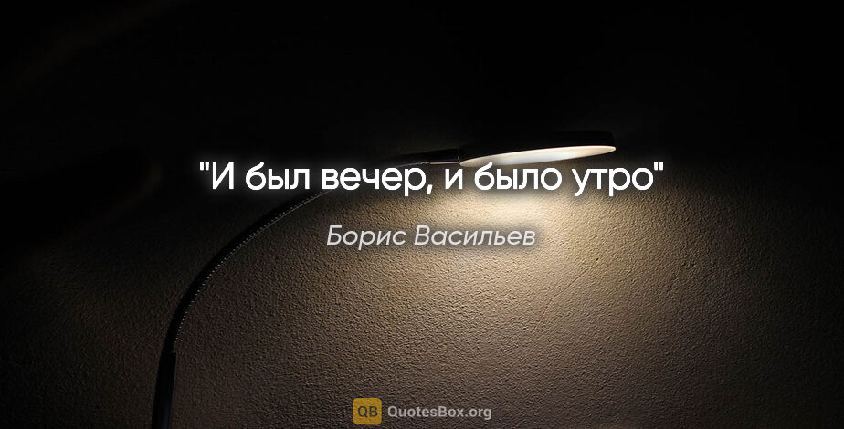 Борис Васильев цитата: ""И был вечер, и было утро""