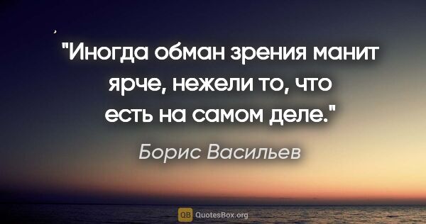 Борис Васильев цитата: "Иногда обман зрения манит ярче, нежели то, что есть на самом..."
