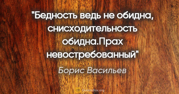 Борис Васильев цитата: "Бедность ведь не обидна, снисходительность обидна."Прах..."