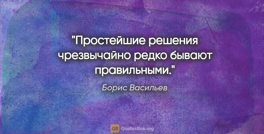 Борис Васильев цитата: "Простейшие решения чрезвычайно редко бывают правильными."