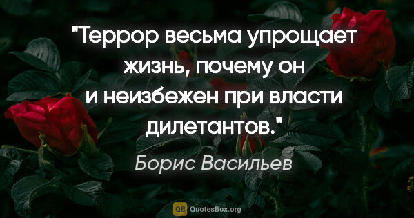 Борис Васильев цитата: "Террор весьма упрощает жизнь, почему он и неизбежен при власти..."