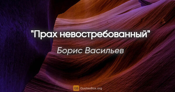 Борис Васильев цитата: ""Прах невостребованный""