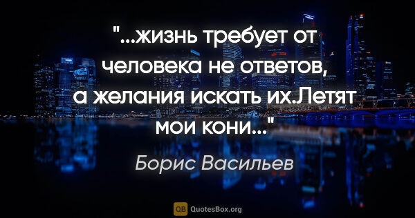 Борис Васильев цитата: "жизнь требует от человека не ответов, а желания искать..."