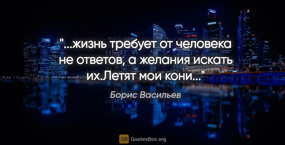 Борис Васильев цитата: "жизнь требует от человека не ответов, а желания искать..."