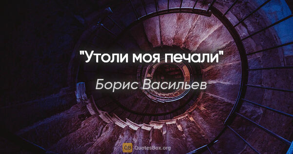 Борис Васильев цитата: ""Утоли моя печали""