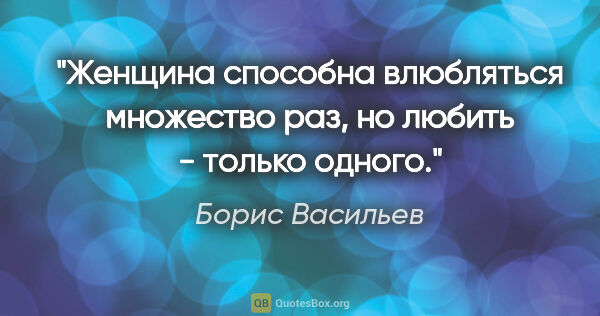 Борис Васильев цитата: "Женщина способна влюбляться множество раз, но любить - только..."
