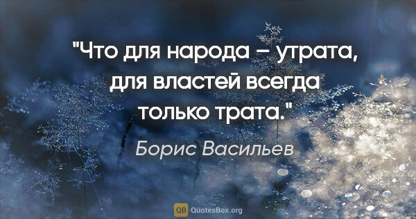 Борис Васильев цитата: "Что для народа – утрата, для властей всегда только трата."
