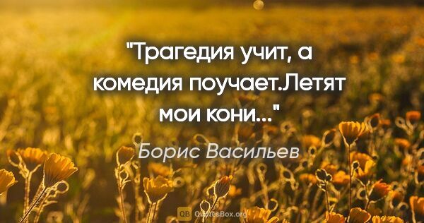 Борис Васильев цитата: "Трагедия учит, а комедия поучает."Летят мои кони...""