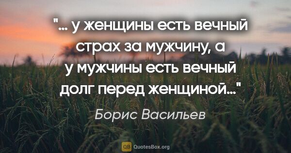 Борис Васильев цитата: "… у женщины есть вечный страх за мужчину, а у мужчины есть..."