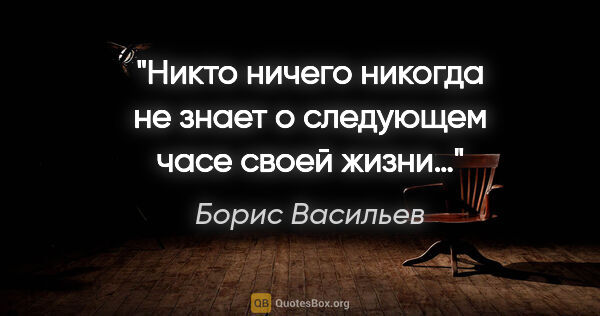 Борис Васильев цитата: "Никто ничего никогда не знает о следующем часе своей жизни…"