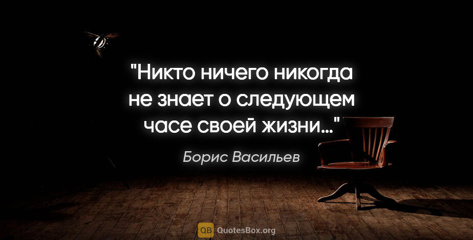 Борис Васильев цитата: "Никто ничего никогда не знает о следующем часе своей жизни…"