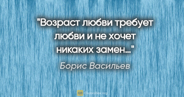 Борис Васильев цитата: "Возраст любви требует любви и не хочет никаких замен…"