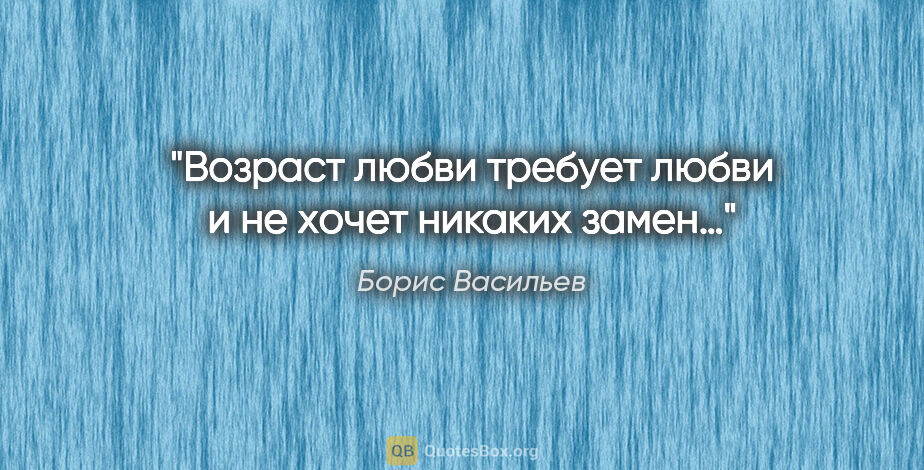 Борис Васильев цитата: "Возраст любви требует любви и не хочет никаких замен…"
