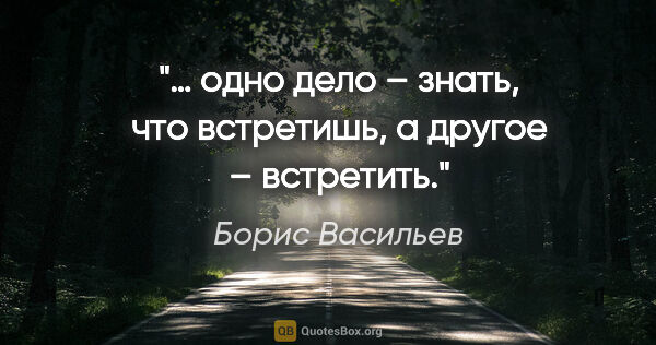 Борис Васильев цитата: "… одно дело – знать, что встретишь, а другое – встретить."
