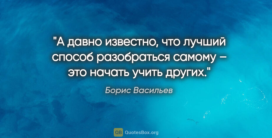 Борис Васильев цитата: "А давно известно, что лучший способ разобраться самому – это..."