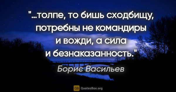 Борис Васильев цитата: "…толпе, то бишь сходбищу, потребны не командиры и вожди, а..."