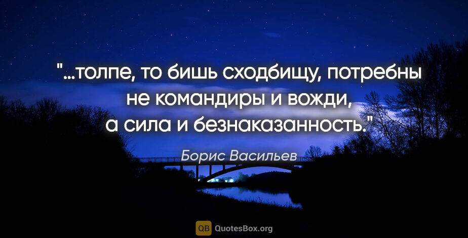 Борис Васильев цитата: "…толпе, то бишь сходбищу, потребны не командиры и вожди, а..."