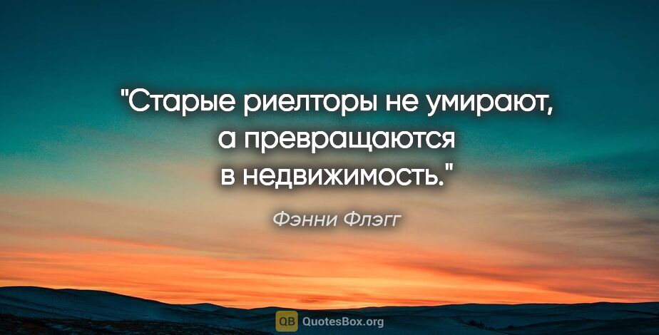 Фэнни Флэгг цитата: "Старые риелторы не умирают, а превращаются в недвижимость."