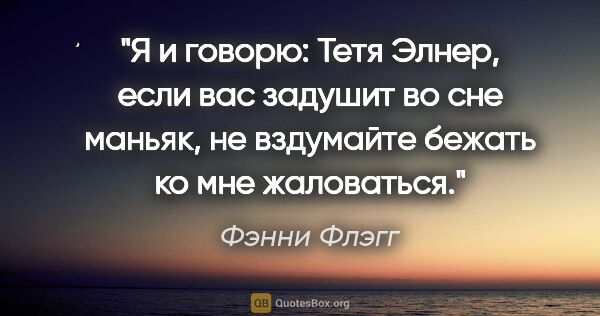 Фэнни Флэгг цитата: "Я и говорю: «Тетя Элнер, если вас задушит во сне маньяк, не..."