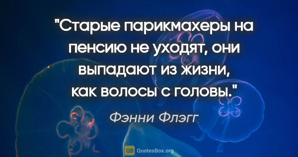 Фэнни Флэгг цитата: "Старые парикмахеры на пенсию не уходят, они выпадают из жизни,..."