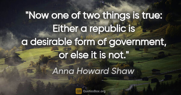 Anna Howard Shaw quote: "Now one of two things is true: Either a republic is a..."