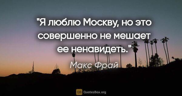 Макс Фрай цитата: ""Я люблю Москву, но это совершенно не мешает ее ненавидеть"."