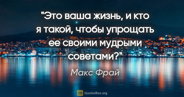 Макс Фрай цитата: "Это ваша жизнь, и кто я такой, чтобы упрощать ее своими..."