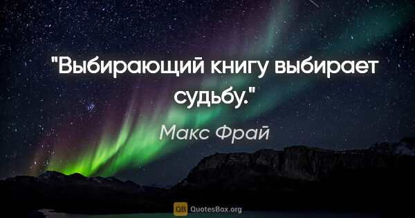 Макс Фрай цитата: "Выбирающий книгу выбирает судьбу."