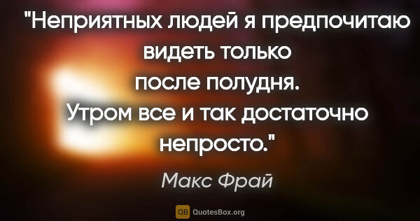 Макс Фрай цитата: "Неприятных людей я предпочитаю видеть только после полудня...."