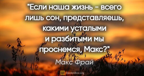 Макс Фрай цитата: "Если наша жизнь - всего лишь сон, представляешь, какими..."