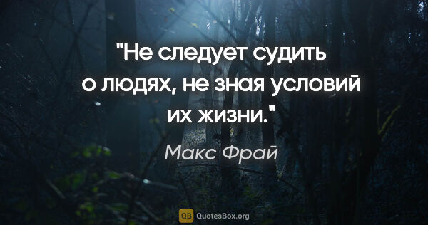 Макс Фрай цитата: "Не следует судить о людях, не зная условий их жизни."