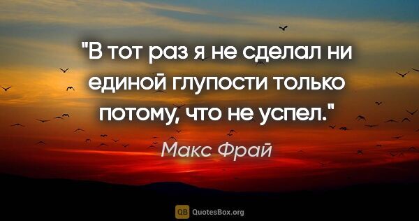 Макс Фрай цитата: "В тот раз я не сделал ни единой глупости только потому, что не..."