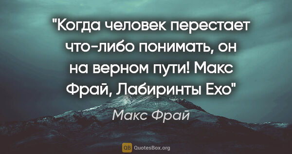 Макс Фрай цитата: "Когда человек перестает что-либо понимать, он на верном..."