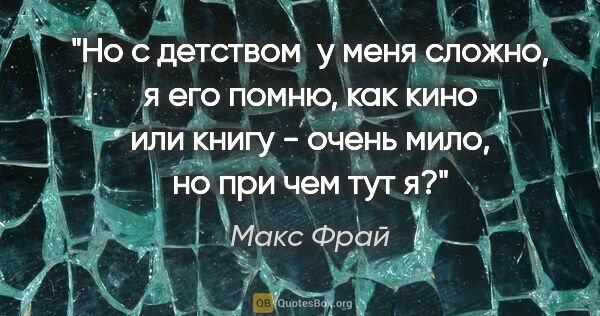 Макс Фрай цитата: "Но с детством  у меня сложно, я его помню, как кино или книгу..."