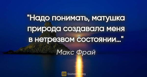 Макс Фрай цитата: "Надо понимать, матушка природа создавала меня в нетрезвом..."