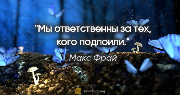 Макс Фрай цитата: "Мы ответственны за тех, кого подпоили."