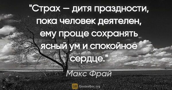 Макс Фрай цитата: "Страх — дитя праздности, пока человек деятелен, ему проще..."