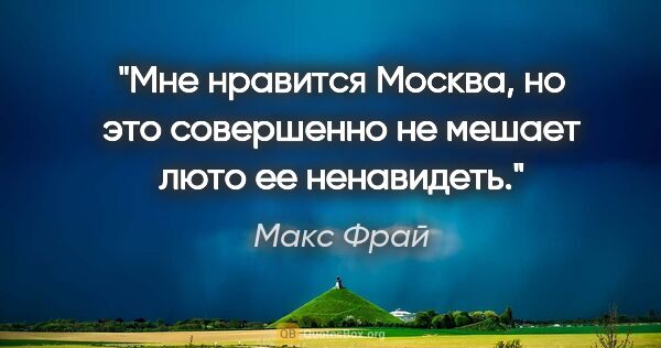 Макс Фрай цитата: "Мне нравится Москва, но это совершенно не мешает люто ее..."