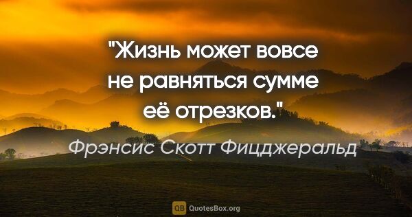 Фрэнсис Скотт Фицджеральд цитата: "Жизнь может вовсе не равняться сумме её отрезков."