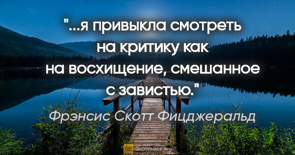 Фрэнсис Скотт Фицджеральд цитата: "я привыкла смотреть на критику как на восхищение, смешанное с..."