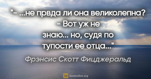 Фрэнсис Скотт Фицджеральд цитата: "- ...не првда ли она великолепна?

- Вот уж не знаю... но,..."