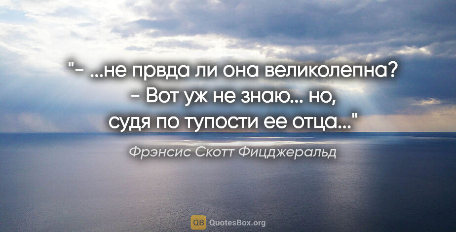 Фрэнсис Скотт Фицджеральд цитата: "- ...не првда ли она великолепна?

- Вот уж не знаю... но,..."