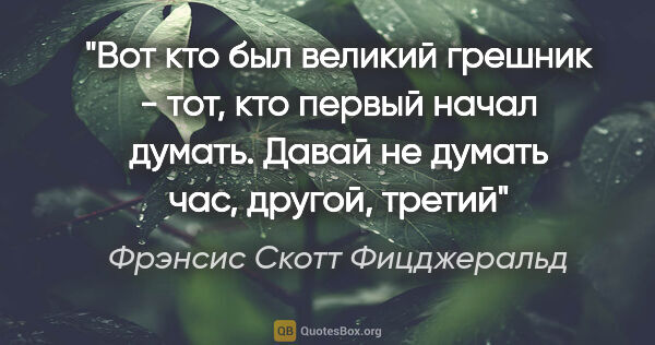 Фрэнсис Скотт Фицджеральд цитата: "Вот кто был великий грешник - тот, кто первый начал думать...."