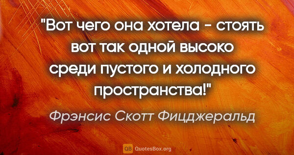 Фрэнсис Скотт Фицджеральд цитата: "Вот чего она хотела - стоять вот так одной высоко среди..."