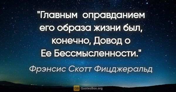 Фрэнсис Скотт Фицджеральд цитата: "Главным  оправданием его образа жизни был, конечно, Довод о Ее..."